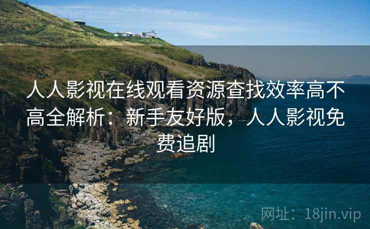 人人影视在线观看资源查找效率高不高全解析:新手友好版,人人影视免费追剧 人人影视在线观看资源查找效率高不高全解析:新手友好版,人人影视免费追剧
