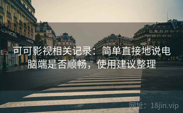 可可影视相关记录:简单直接地说电脑端是否顺畅,使用建议整理 可可影视相关记录:简单直接地说电脑端是否顺畅,使用建议整理