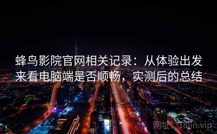 蜂鸟影院官网相关记录：从体验出发来看电脑端是否顺畅，实测后的总结