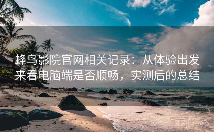 蜂鸟影院官网相关记录:从体验出发来看电脑端是否顺畅,实测后的总结 蜂鸟影院官网相关记录:从体验出发来看电脑端是否顺畅,实测后的总结