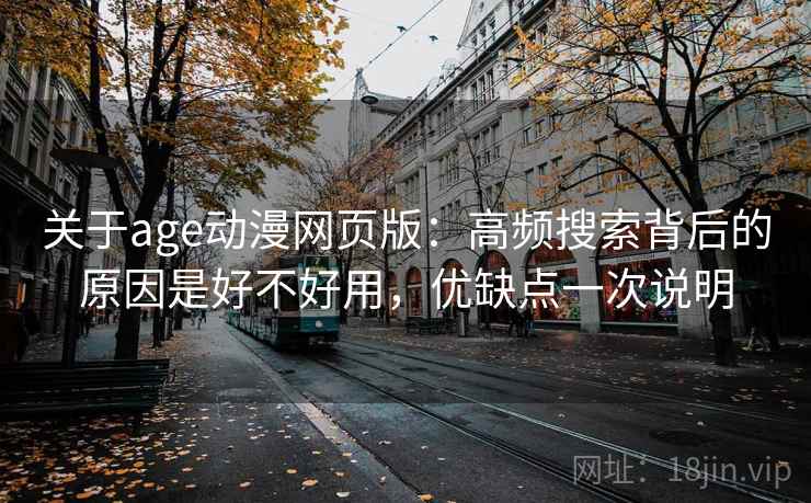 关于age动漫网页版:高频搜索背后的原因是好不好用,优缺点一次说明 关于age动漫网页版:高频搜索背后的原因是好不好用,优缺点一次说明
