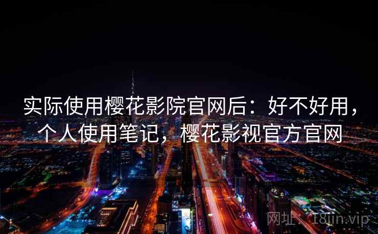实际使用樱花影院官网后：好不好用，个人使用笔记，樱花影视官方官网