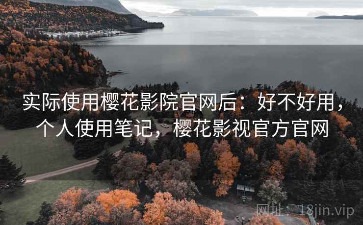 实际使用樱花影院官网后:好不好用,个人使用笔记,樱花影视官方官网 实际使用樱花影院官网后:好不好用,个人使用笔记,樱花影视官方官网
