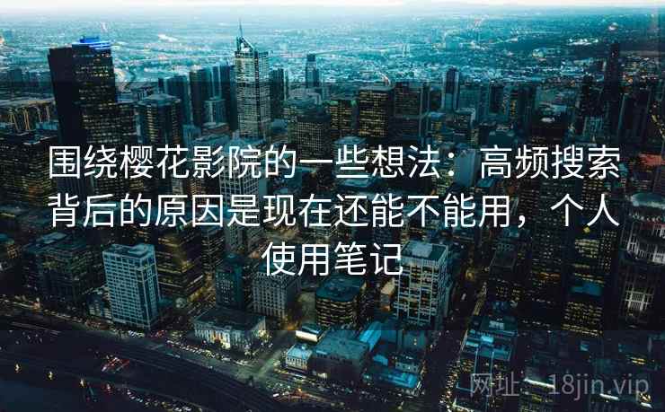 围绕樱花影院的一些想法：高频搜索背后的原因是现在还能不能用，个人使用笔记