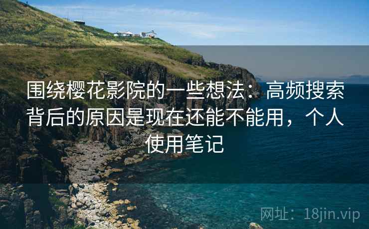 围绕樱花影院的一些想法:高频搜索背后的原因是现在还能不能用,个人使用笔记 围绕樱花影院的一些想法:高频搜索背后的原因是现在还能不能用,个人使用笔记