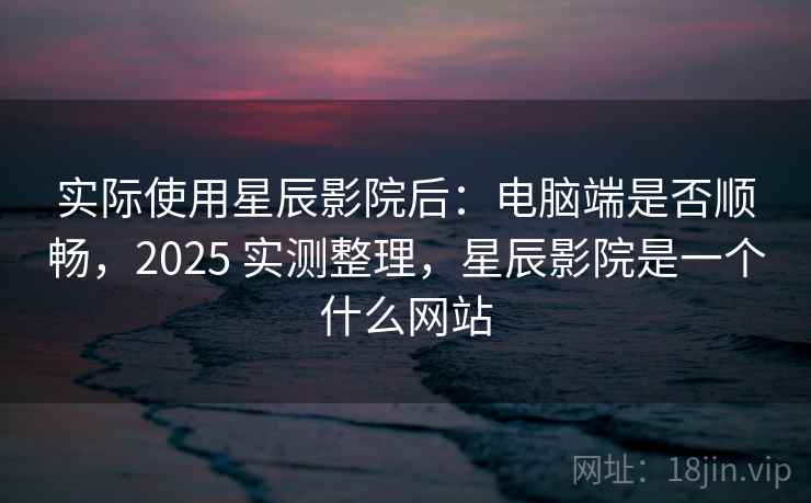 实际使用星辰影院后:电脑端是否顺畅,2025 实测整理,星辰影院是一个什么网站 实际使用星辰影院后:电脑端是否顺畅,2025 实测整理,星辰影院是一个什么网站