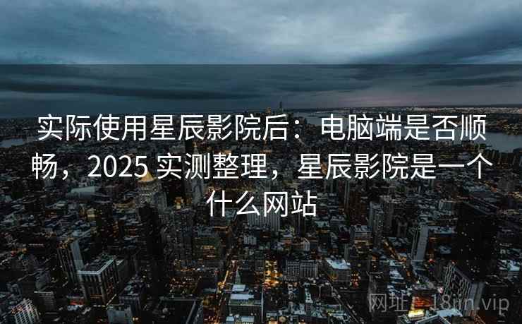 实际使用星辰影院后:电脑端是否顺畅,2025 实测整理,星辰影院是一个什么网站 实际使用星辰影院后:电脑端是否顺畅,2025 实测整理,星辰影院是一个什么网站