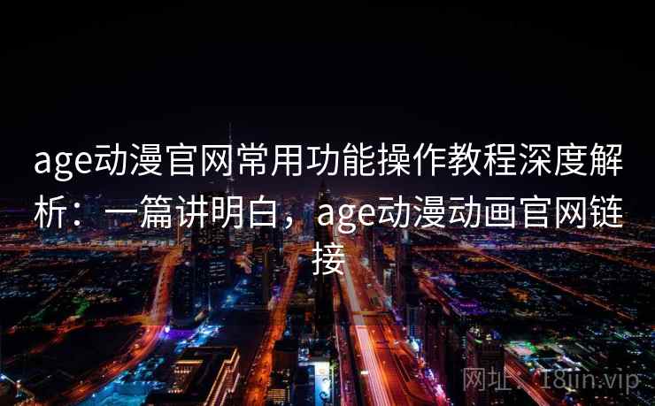 age动漫官网常用功能操作教程深度解析:一篇讲明白,age动漫动画官网链接 age动漫官网常用功能操作教程深度解析:一篇讲明白,age动漫动画官网链接