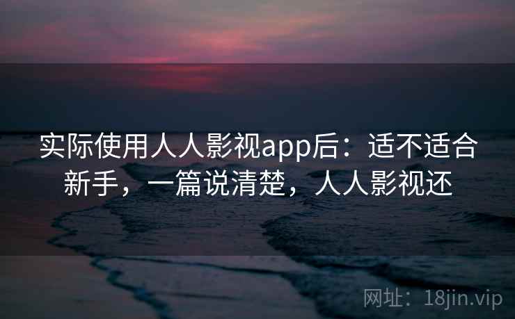 实际使用人人影视app后:适不适合新手,一篇说清楚,人人影视还 实际使用人人影视app后:适不适合新手,一篇说清楚,人人影视还