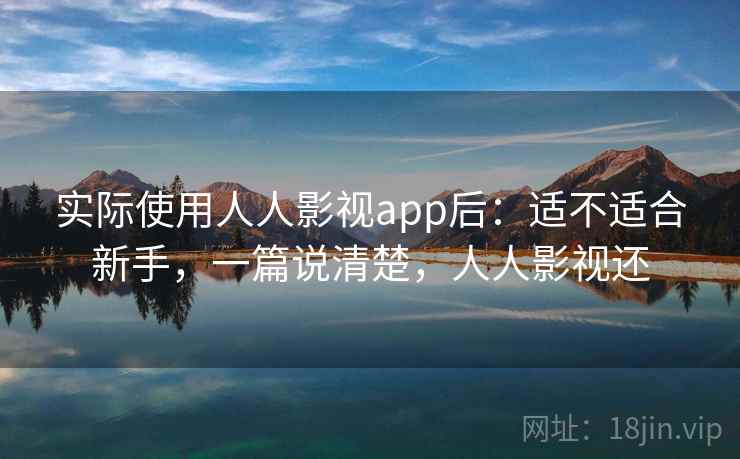 实际使用人人影视app后：适不适合新手，一篇说清楚，人人影视还