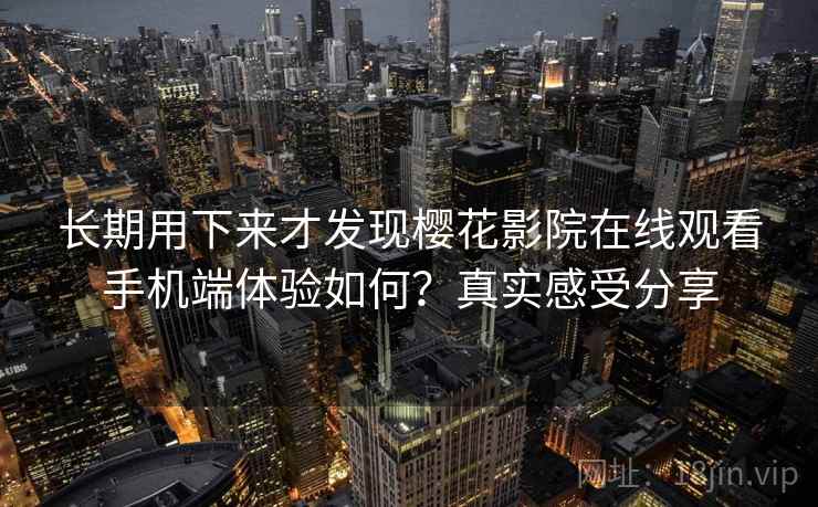 长期用下来才发现樱花影院在线观看手机端体验如何？真实感受分享