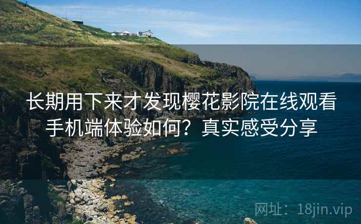 长期用下来才发现樱花影院在线观看手机端体验如何?真实感受分享 长期用下来才发现樱花影院在线观看手机端体验如何?真实感受分享