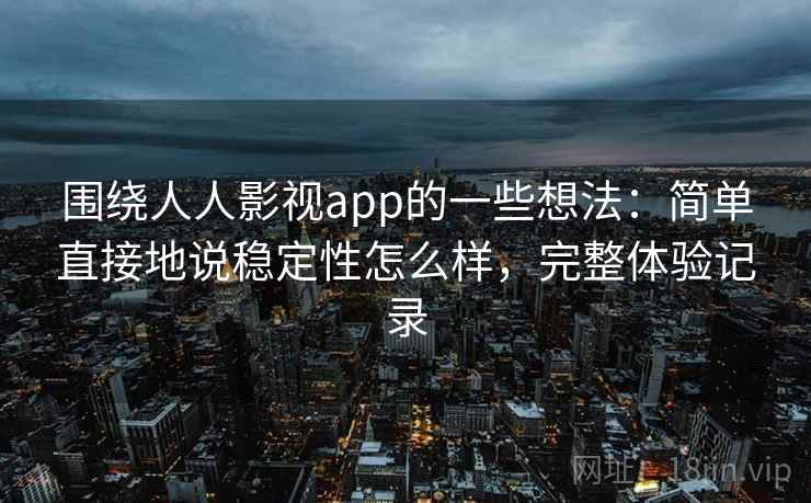 围绕人人影视app的一些想法：简单直接地说稳定性怎么样，完整体验记录