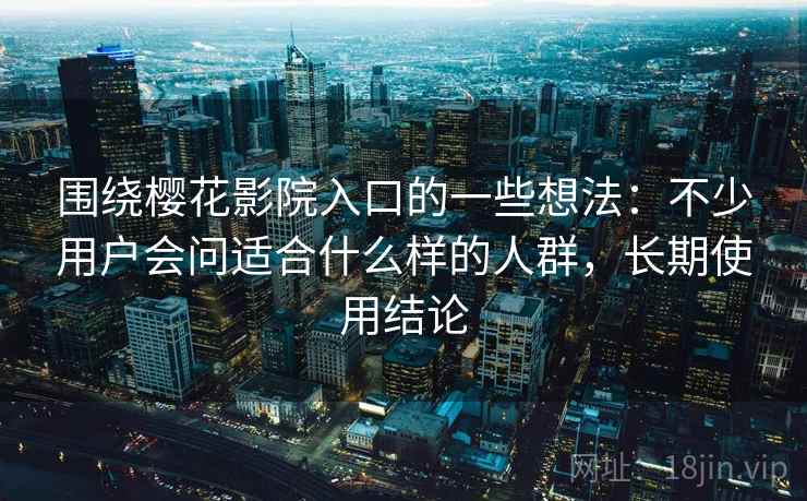 围绕樱花影院入口的一些想法：不少用户会问适合什么样的人群，长期使用结论