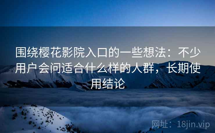 围绕樱花影院入口的一些想法:不少用户会问适合什么样的人群,长期使用结论 围绕樱花影院入口的一些想法:不少用户会问适合什么样的人群,长期使用结论
