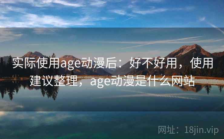 实际使用age动漫后:好不好用,使用建议整理,age动漫是什么网站 实际使用age动漫后:好不好用,使用建议整理,age动漫是什么网站
