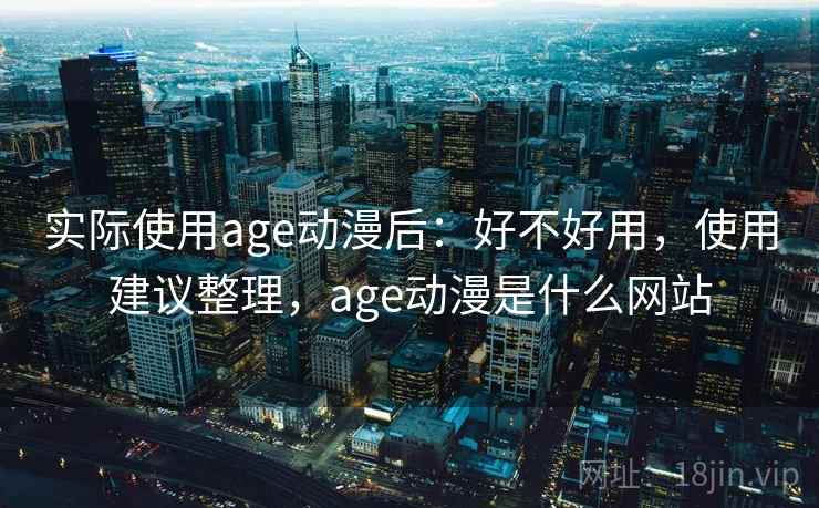 实际使用age动漫后：好不好用，使用建议整理，age动漫是什么网站