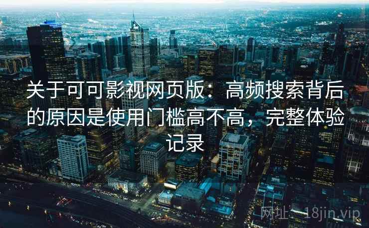 关于可可影视网页版:高频搜索背后的原因是使用门槛高不高,完整体验记录 关于可可影视网页版:高频搜索背后的原因是使用门槛高不高,完整体验记录