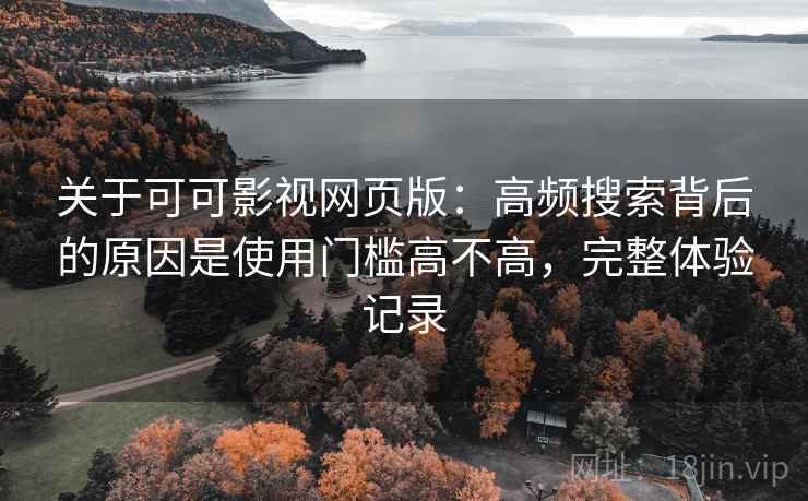 关于可可影视网页版:高频搜索背后的原因是使用门槛高不高,完整体验记录 关于可可影视网页版:高频搜索背后的原因是使用门槛高不高,完整体验记录