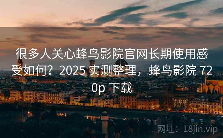 很多人关心蜂鸟影院官网长期使用感受如何?2025 实测整理,蜂鸟影院 720p 下载 很多人关心蜂鸟影院官网长期使用感受如何?2025 实测整理,蜂鸟影院 720p 下载