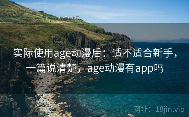 实际使用age动漫后：适不适合新手，一篇说清楚，age动漫有app吗