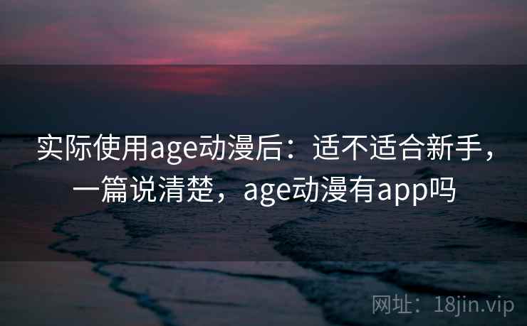 实际使用age动漫后:适不适合新手,一篇说清楚,age动漫有app吗 实际使用age动漫后:适不适合新手,一篇说清楚,age动漫有app吗