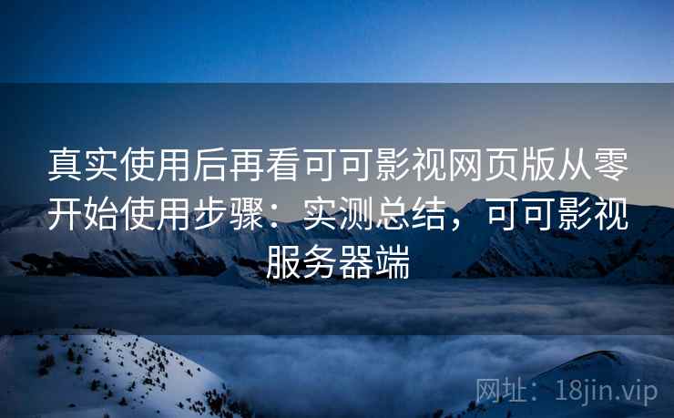 真实使用后再看可可影视网页版从零开始使用步骤:实测总结,可可影视服务器端 真实使用后再看可可影视网页版从零开始使用步骤:实测总结,可可影视服务器端