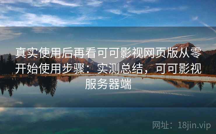 真实使用后再看可可影视网页版从零开始使用步骤:实测总结,可可影视服务器端 真实使用后再看可可影视网页版从零开始使用步骤:实测总结,可可影视服务器端
