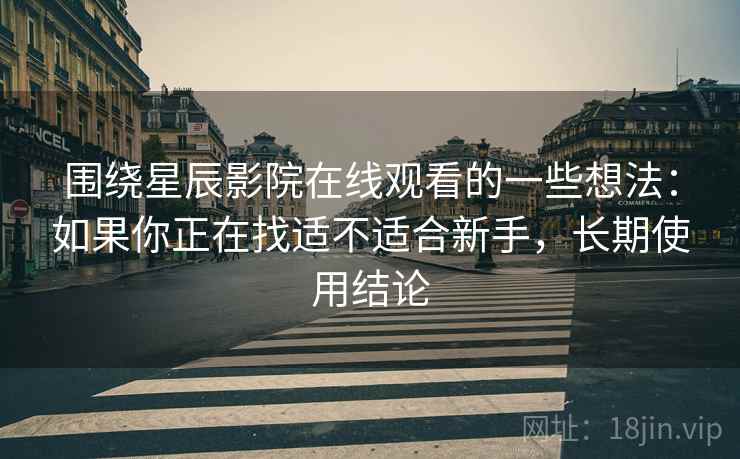 围绕星辰影院在线观看的一些想法:如果你正在找适不适合新手,长期使用结论 围绕星辰影院在线观看的一些想法:如果你正在找适不适合新手,长期使用结论