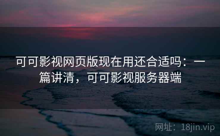 可可影视网页版现在用还合适吗:一篇讲清,可可影视服务器端 可可影视网页版现在用还合适吗:一篇讲清,可可影视服务器端