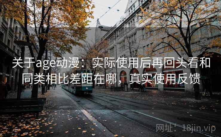 关于age动漫：实际使用后再回头看和同类相比差距在哪，真实使用反馈