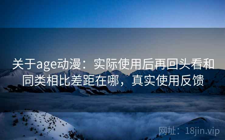 关于age动漫:实际使用后再回头看和同类相比差距在哪,真实使用反馈 关于age动漫:实际使用后再回头看和同类相比差距在哪,真实使用反馈