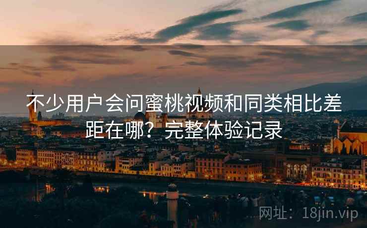 不少用户会问蜜桃视频和同类相比差距在哪?完整体验记录 不少用户会问蜜桃视频和同类相比差距在哪?完整体验记录