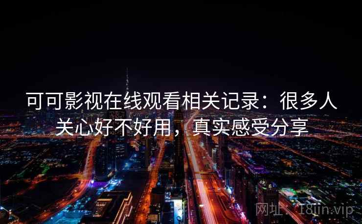 可可影视在线观看相关记录:很多人关心好不好用,真实感受分享 可可影视在线观看相关记录:很多人关心好不好用,真实感受分享