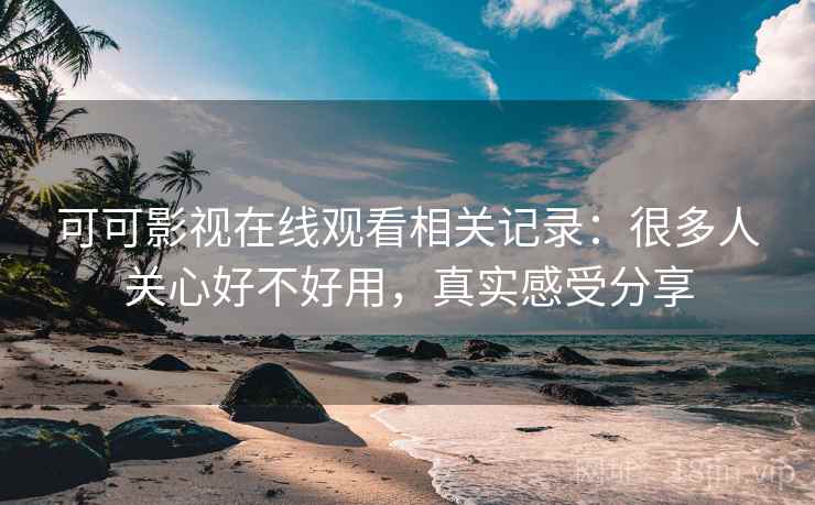 可可影视在线观看相关记录:很多人关心好不好用,真实感受分享 可可影视在线观看相关记录:很多人关心好不好用,真实感受分享