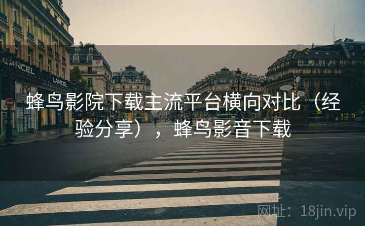 蜂鸟影院下载主流平台横向对比(经验分享),蜂鸟影音下载 蜂鸟影院下载主流平台横向对比(经验分享),蜂鸟影音下载