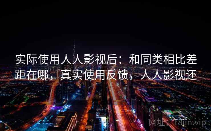 实际使用人人影视后：和同类相比差距在哪，真实使用反馈，人人影视还