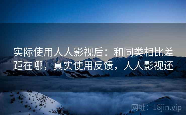 实际使用人人影视后:和同类相比差距在哪,真实使用反馈,人人影视还 实际使用人人影视后:和同类相比差距在哪,真实使用反馈,人人影视还