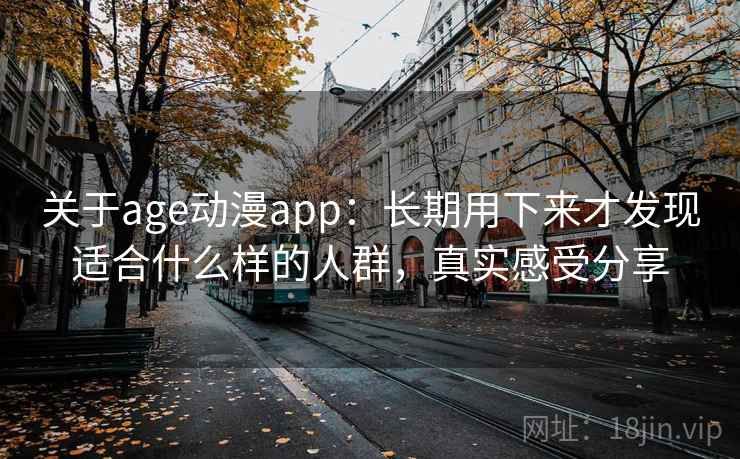 关于age动漫app：长期用下来才发现适合什么样的人群，真实感受分享