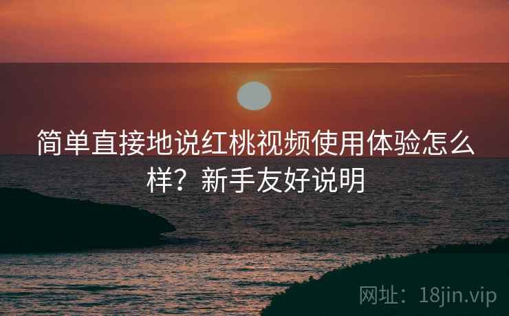 简单直接地说红桃视频使用体验怎么样?新手友好说明 简单直接地说红桃视频使用体验怎么样?新手友好说明