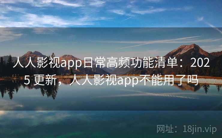 人人影视app日常高频功能清单:2025 更新,人人影视app不能用了吗 人人影视app日常高频功能清单:2025 更新,人人影视app不能用了吗