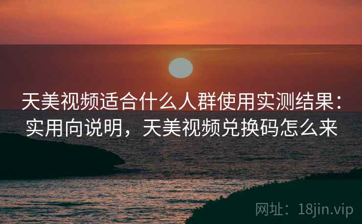 天美视频适合什么人群使用实测结果：实用向说明，天美视频兑换码怎么来