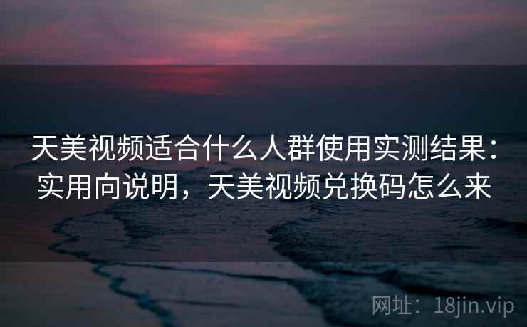 天美视频适合什么人群使用实测结果:实用向说明,天美视频兑换码怎么来 天美视频适合什么人群使用实测结果:实用向说明,天美视频兑换码怎么来
