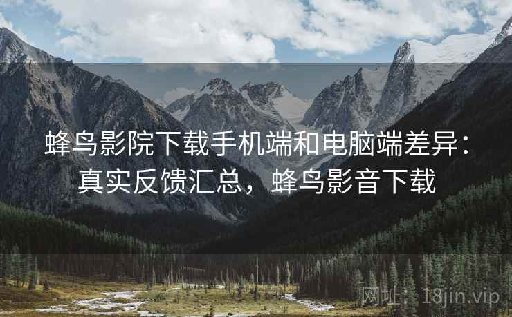 蜂鸟影院下载手机端和电脑端差异：真实反馈汇总，蜂鸟影音下载
