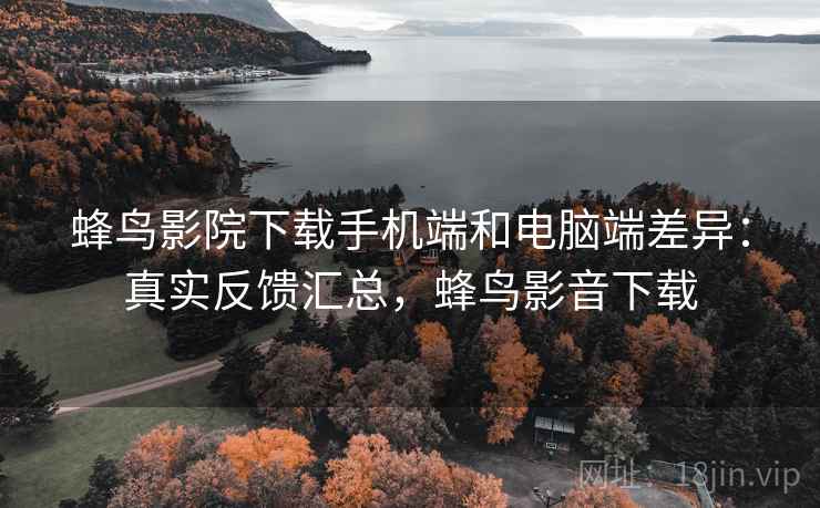 蜂鸟影院下载手机端和电脑端差异:真实反馈汇总,蜂鸟影音下载 蜂鸟影院下载手机端和电脑端差异:真实反馈汇总,蜂鸟影音下载