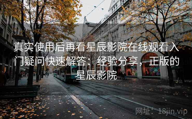 真实使用后再看星辰影院在线观看入门疑问快速解答:经验分享,正版的星辰影院 真实使用后再看星辰影院在线观看入门疑问快速解答:经验分享,正版的星辰影院