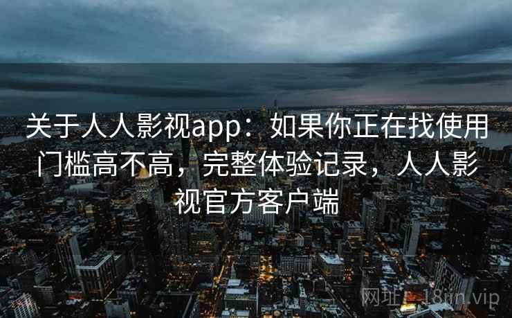 关于人人影视app：如果你正在找使用门槛高不高，完整体验记录，人人影视官方客户端