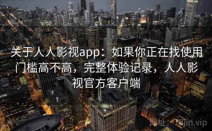 关于人人影视app:如果你正在找使用门槛高不高,完整体验记录,人人影视官方客户端 关于人人影视app:如果你正在找使用门槛高不高,完整体验记录,人人影视官方客户端