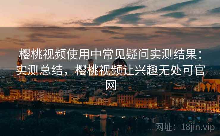 樱桃视频使用中常见疑问实测结果:实测总结,樱桃视频让兴趣无处可官网 樱桃视频使用中常见疑问实测结果:实测总结,樱桃视频让兴趣无处可官网
