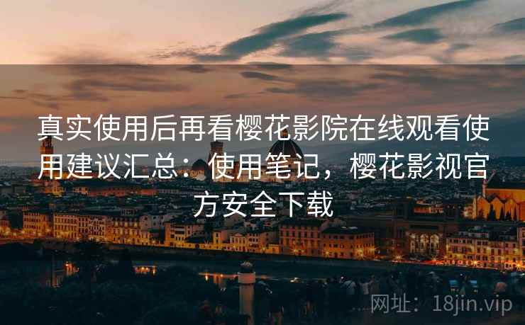 真实使用后再看樱花影院在线观看使用建议汇总：使用笔记，樱花影视官方安全下载